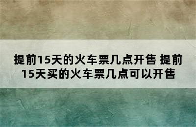 提前15天的火车票几点开售 提前15天买的火车票几点可以开售